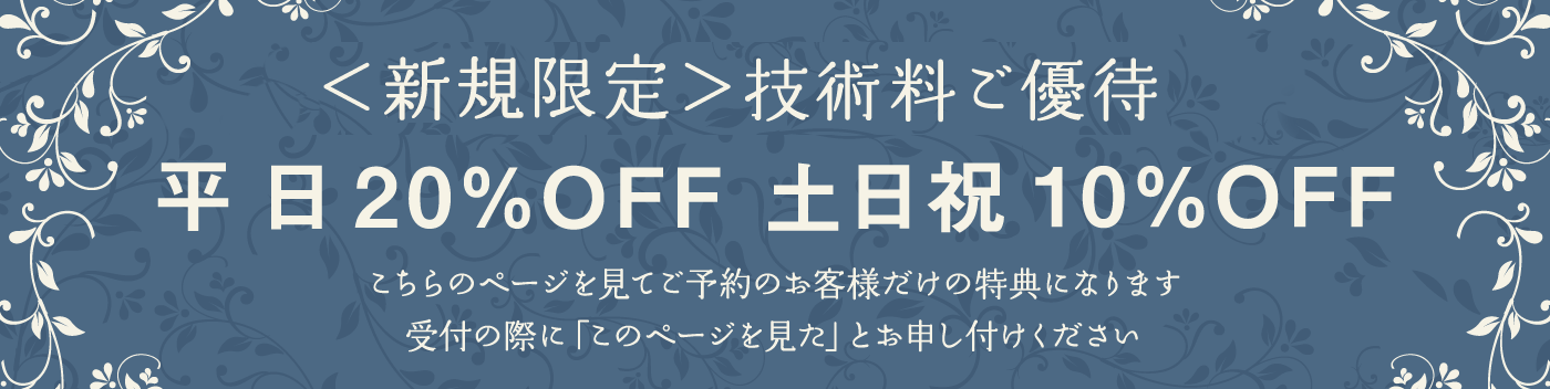 新規＜女性限定＞技術料ご優待｜平日20％OFF、土日祝10％OFF｜こちらのページを見てご予約のお客様だけの特典になります。受付の際に「このページを見た」とお申し付けください